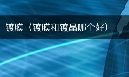 镀膜（镀膜和镀晶哪个好）