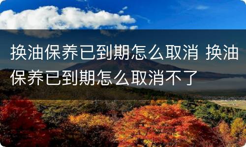 换油保养已到期怎么取消 换油保养已到期怎么取消不了