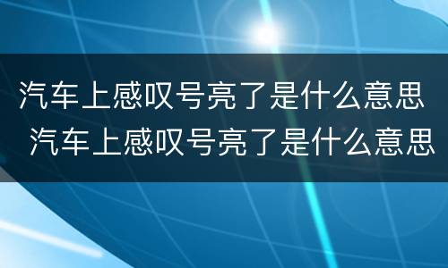 汽车上感叹号亮了是什么意思 汽车上感叹号亮了是什么意思呢