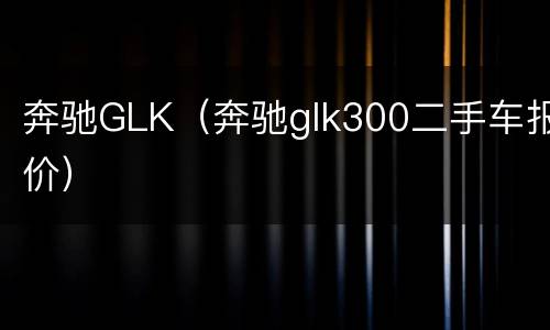 奔驰GLK（奔驰glk300二手车报价）