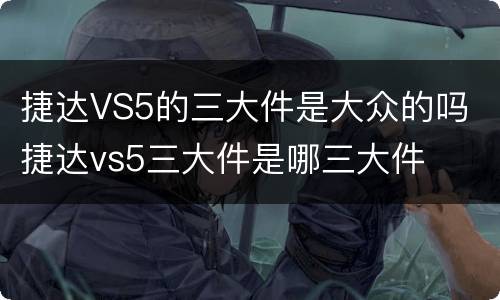捷达VS5的三大件是大众的吗 捷达vs5三大件是哪三大件