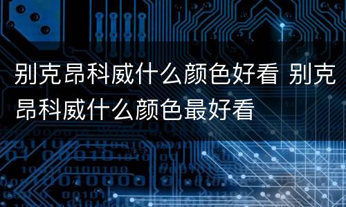 别克昂科威什么颜色好看 别克昂科威什么颜色最好看
