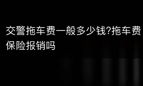 交警拖车费一般多少钱?拖车费保险报销吗