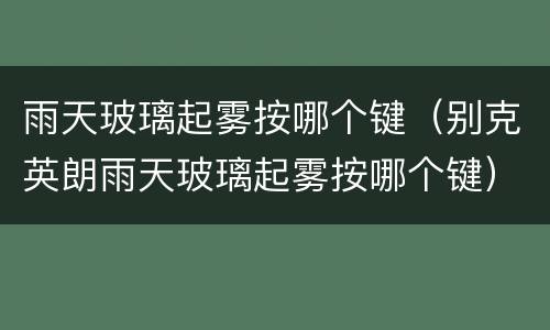 雨天玻璃起雾按哪个键（别克英朗雨天玻璃起雾按哪个键）