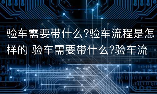 验车需要带什么?验车流程是怎样的 验车需要带什么?验车流程是怎样的呢