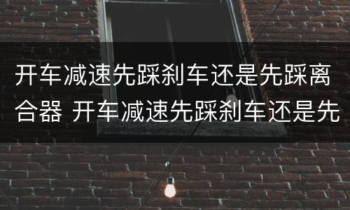 开车减速先踩刹车还是先踩离合器 开车减速先踩刹车还是先踩离合器视频