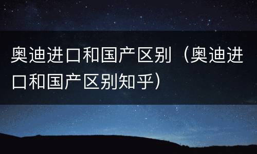 奥迪进口和国产区别（奥迪进口和国产区别知乎）
