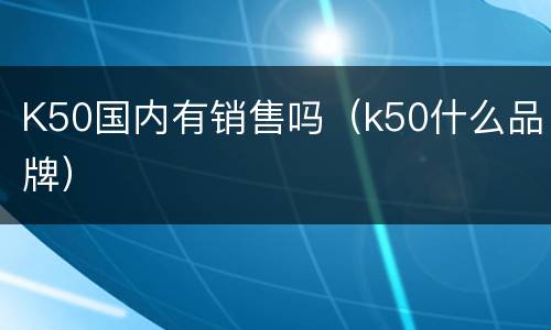 K50国内有销售吗（k50什么品牌）