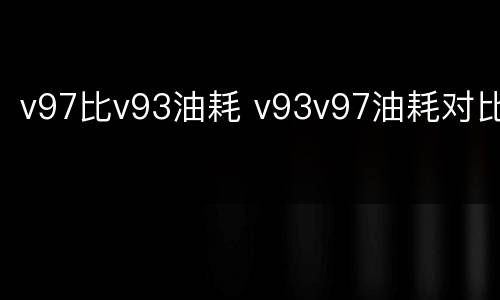 v97比v93油耗 v93v97油耗对比
