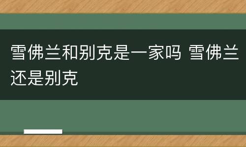 雪佛兰和别克是一家吗 雪佛兰还是别克