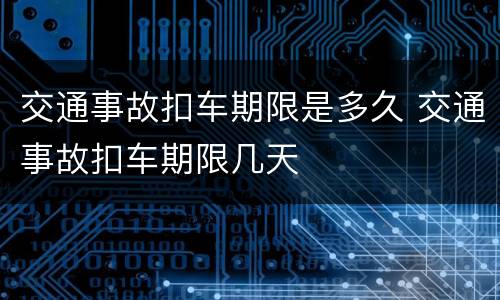 交通事故扣车期限是多久 交通事故扣车期限几天