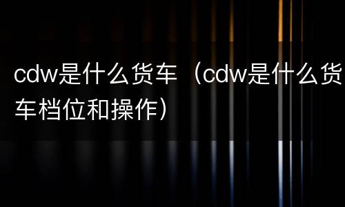 cdw是什么货车（cdw是什么货车档位和操作）