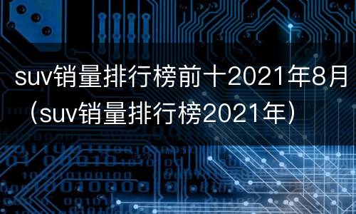 suv销量排行榜前十2021年8月（suv销量排行榜2021年）