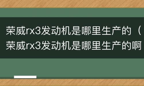 荣威rx3发动机是哪里生产的（荣威rx3发动机是哪里生产的啊）