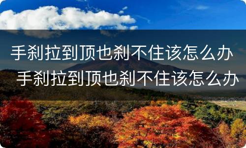 手刹拉到顶也刹不住该怎么办 手刹拉到顶也刹不住该怎么办呀