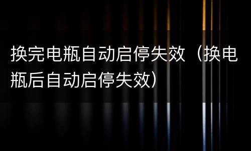 换完电瓶自动启停失效（换电瓶后自动启停失效）