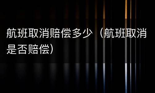 航班取消赔偿多少（航班取消是否赔偿）