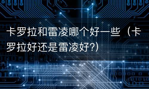 卡罗拉和雷凌哪个好一些（卡罗拉好还是雷凌好?）
