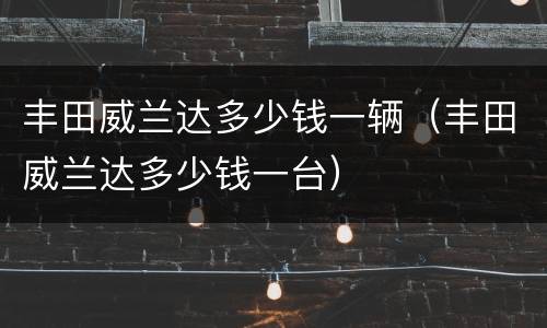 丰田威兰达多少钱一辆（丰田威兰达多少钱一台）
