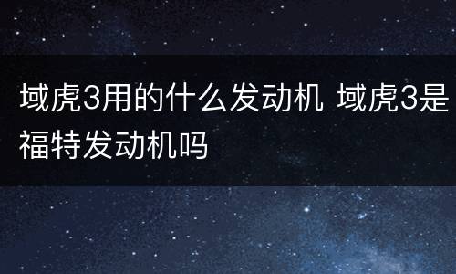 域虎3用的什么发动机 域虎3是福特发动机吗