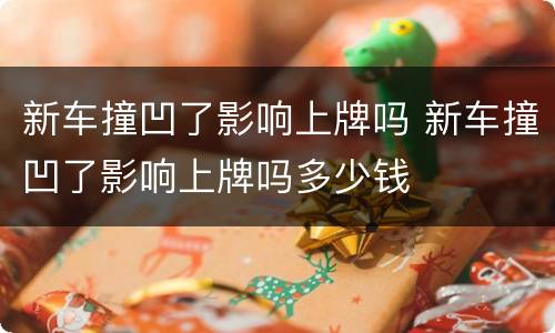 新车撞凹了影响上牌吗 新车撞凹了影响上牌吗多少钱