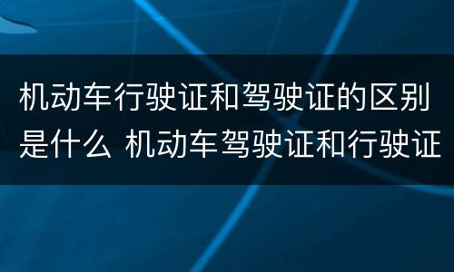 机动车行驶证和驾驶证的区别是什么 机动车驾驶证和行驶证一样吗?