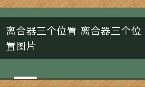 离合器三个位置 离合器三个位置图片