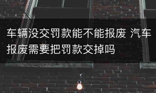 车辆没交罚款能不能报废 汽车报废需要把罚款交掉吗