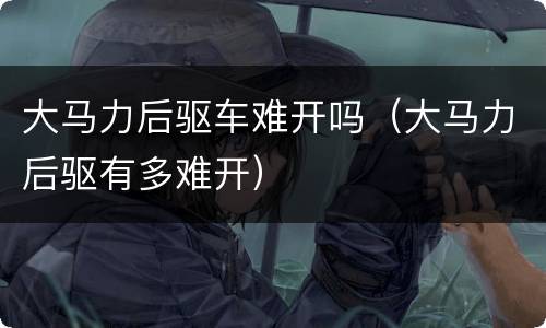 大马力后驱车难开吗（大马力后驱有多难开）