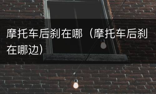 摩托车后刹在哪（摩托车后刹在哪边）