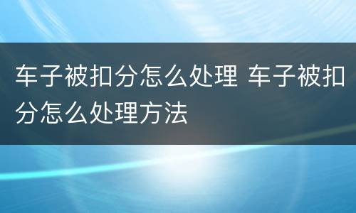车子被扣分怎么处理 车子被扣分怎么处理方法