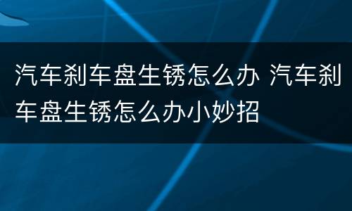 汽车刹车盘生锈怎么办 汽车刹车盘生锈怎么办小妙招