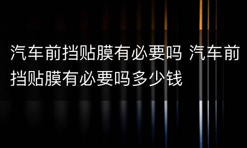汽车前挡贴膜有必要吗 汽车前挡贴膜有必要吗多少钱