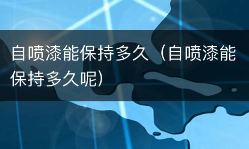 自喷漆能保持多久（自喷漆能保持多久呢）