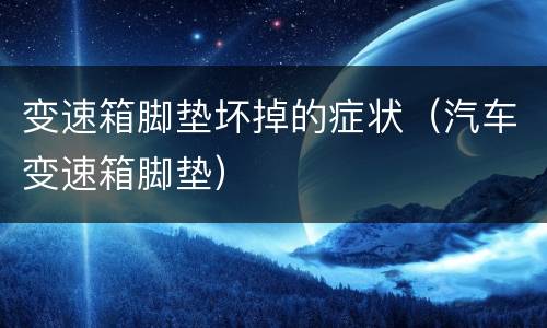 变速箱脚垫坏掉的症状（汽车变速箱脚垫）