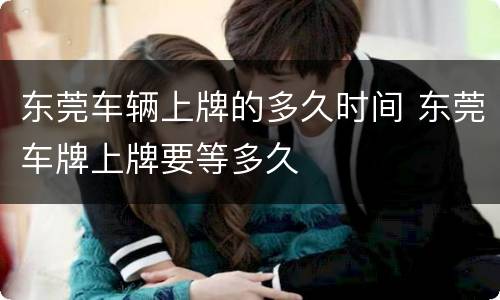 东莞车辆上牌的多久时间 东莞车牌上牌要等多久