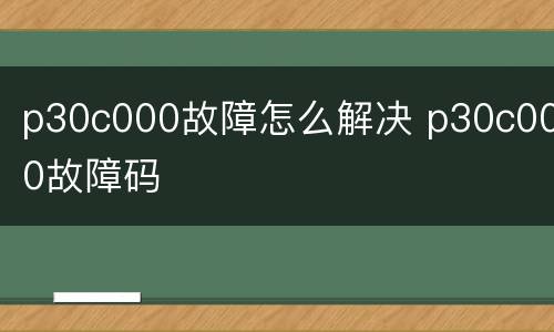 p30c000故障怎么解决 p30c000故障码