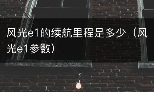 风光e1的续航里程是多少（风光e1参数）