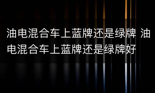 油电混合车上蓝牌还是绿牌 油电混合车上蓝牌还是绿牌好