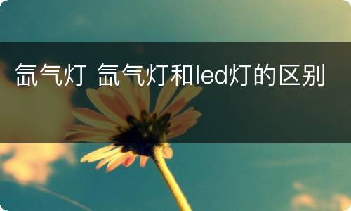 氙气灯 氙气灯和led灯的区别