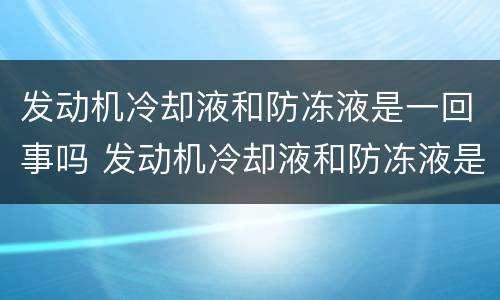 发动机冷却液和防冻液是一回事吗 发动机冷却液和防冻液是一回事吗
