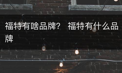 福特有啥品牌？ 福特有什么品牌