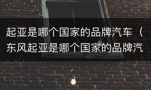 起亚是哪个国家的品牌汽车（东风起亚是哪个国家的品牌汽车）