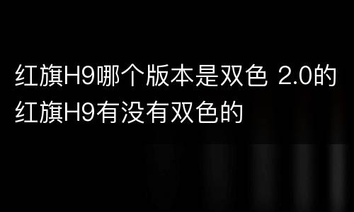 红旗H9哪个版本是双色 2.0的红旗H9有没有双色的