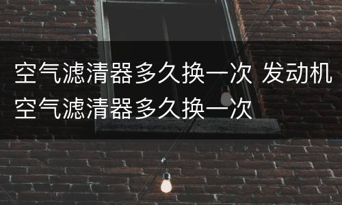 空气滤清器多久换一次 发动机空气滤清器多久换一次