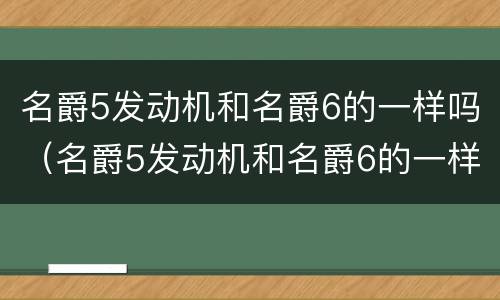 名爵5发动机和名爵6的一样吗（名爵5发动机和名爵6的一样吗?）
