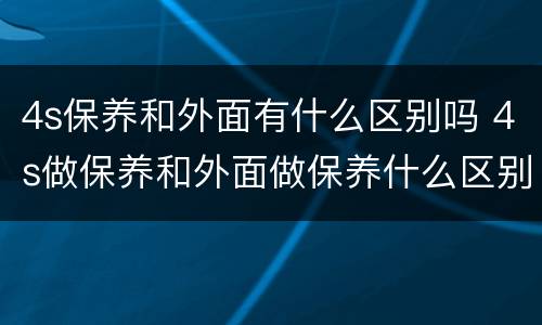 4s保养和外面有什么区别吗 4s做保养和外面做保养什么区别