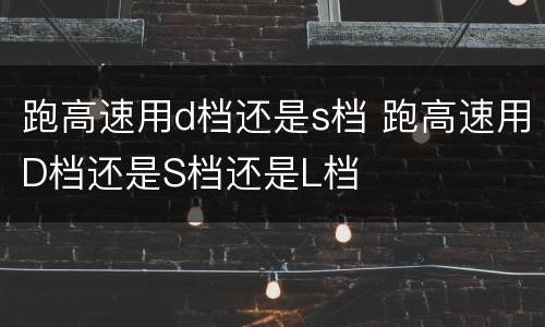 跑高速用d档还是s档 跑高速用D档还是S档还是L档