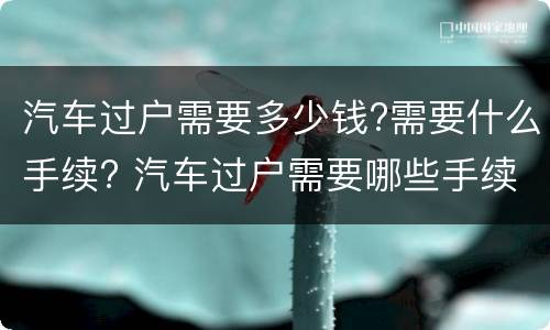 汽车过户需要多少钱?需要什么手续? 汽车过户需要哪些手续多少钱