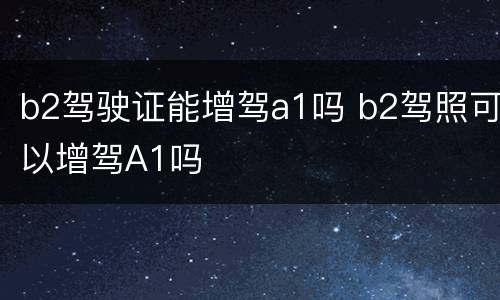 b2驾驶证能增驾a1吗 b2驾照可以增驾A1吗